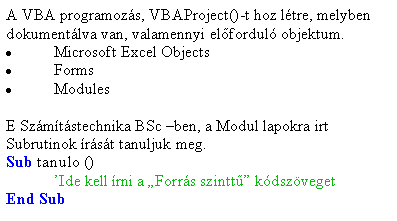 Szvegdoboz: A VBA programozs, VBAProject()-t hoz ltre, melyben  dokumentlva van, valamennyi elfordul objektum.Microsoft Excel ObjectsFormsModulesE Szmtstechnika BSc ben, a Modul lapokra irt Subrutinok rst tanuljuk meg.Sub tanulo ()	Ide kell rni a Forrs szintt kdszvegetEnd Sub